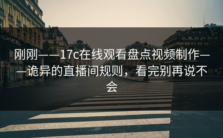 刚刚——17c在线观看盘点视频制作——诡异的直播间规则,看完别再说不会