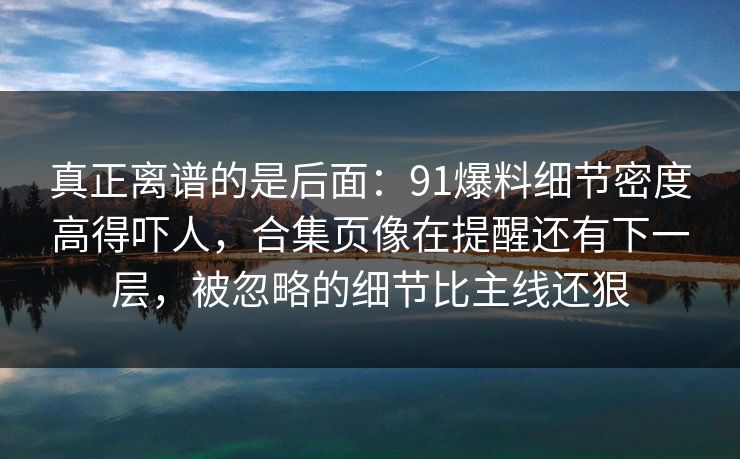 真正离谱的是后面：91爆料细节密度高得吓人，合集页像在提醒还有下一层，被忽略的细节比主线还狠